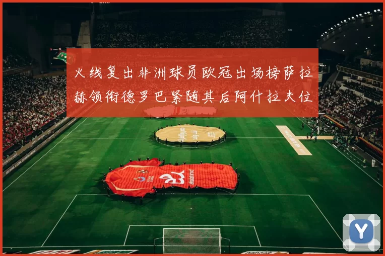 火线复出非洲球员欧冠出场榜萨拉赫领衔德罗巴紧随其后阿什拉夫位列第四