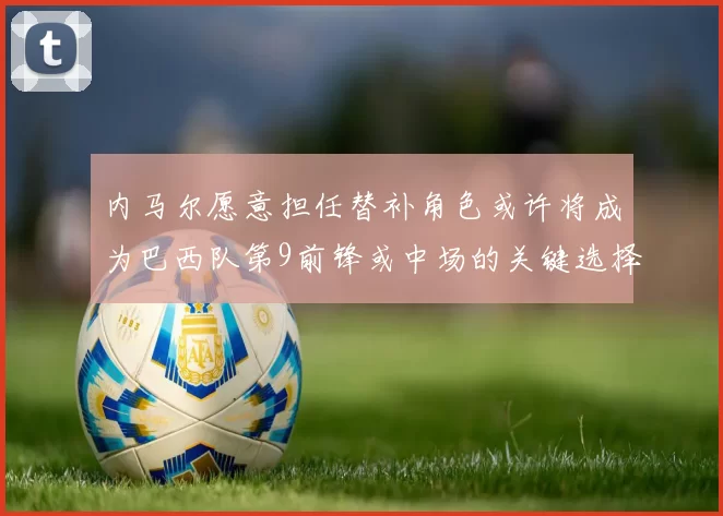 内马尔愿意担任替补角色或许将成为巴西队第9前锋或中场的关键选择