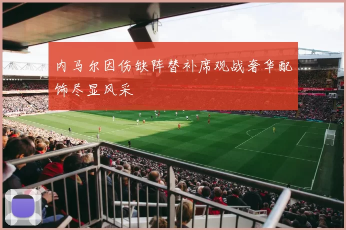 内马尔因伤缺阵替补席观战奢华配饰尽显风采