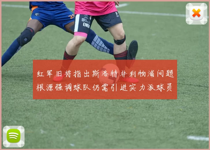 红军旧将指出斯洛特非利物浦问题根源强调球队仍需引进实力派球员