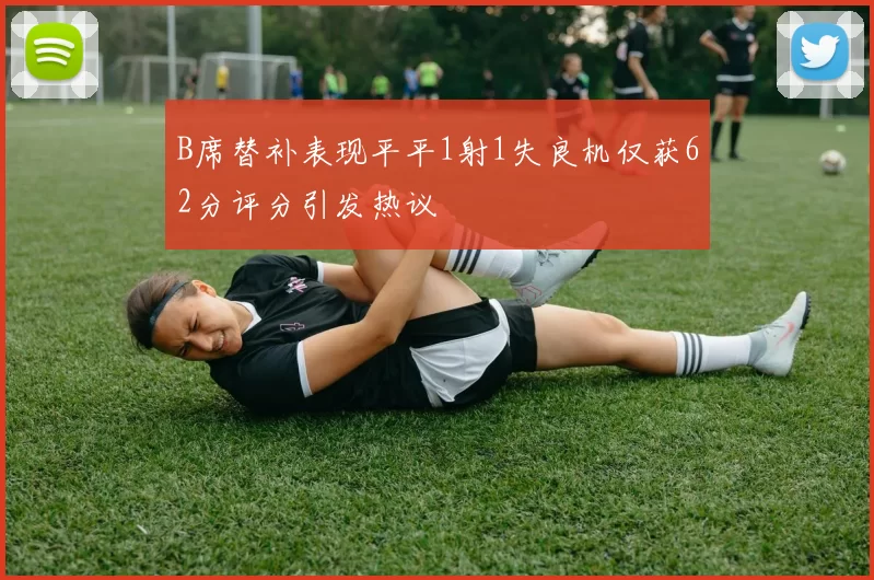 B席替补表现平平1射1失良机仅获62分评分引发热议