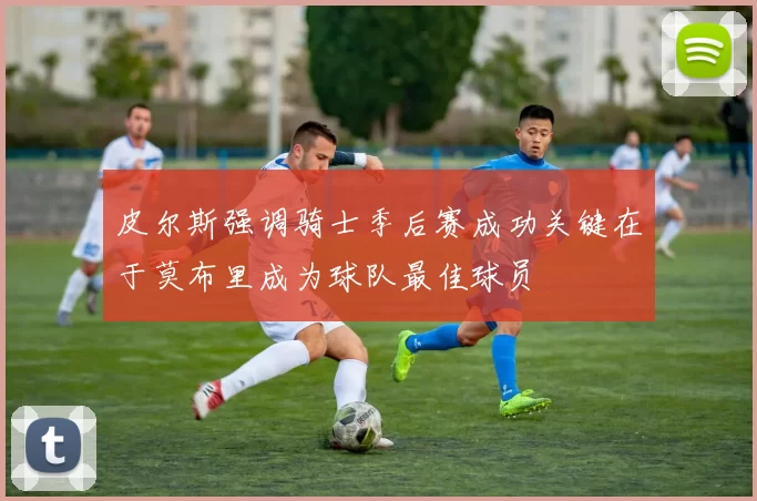 皮尔斯强调骑士季后赛成功关键在于莫布里成为球队最佳球员