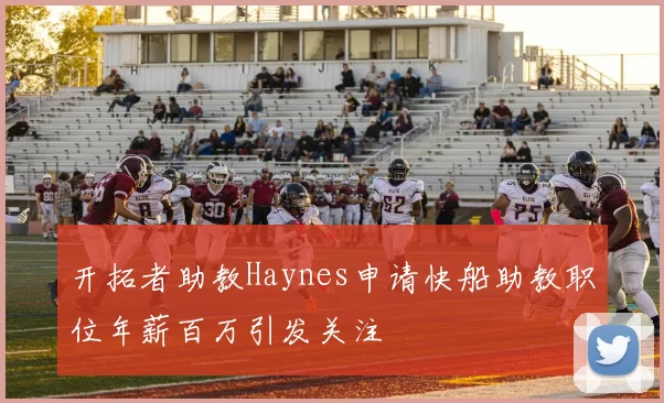 开拓者助教Haynes申请快船助教职位年薪百万引发关注