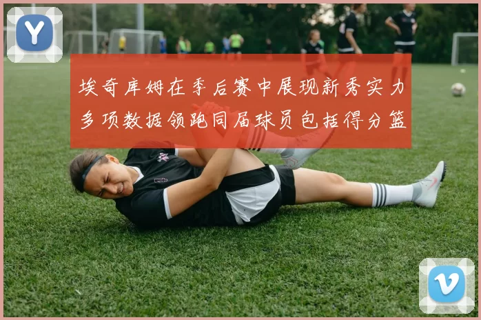 埃奇库姆在季后赛中展现新秀实力多项数据领跑同届球员包括得分篮板助攻抢断三分