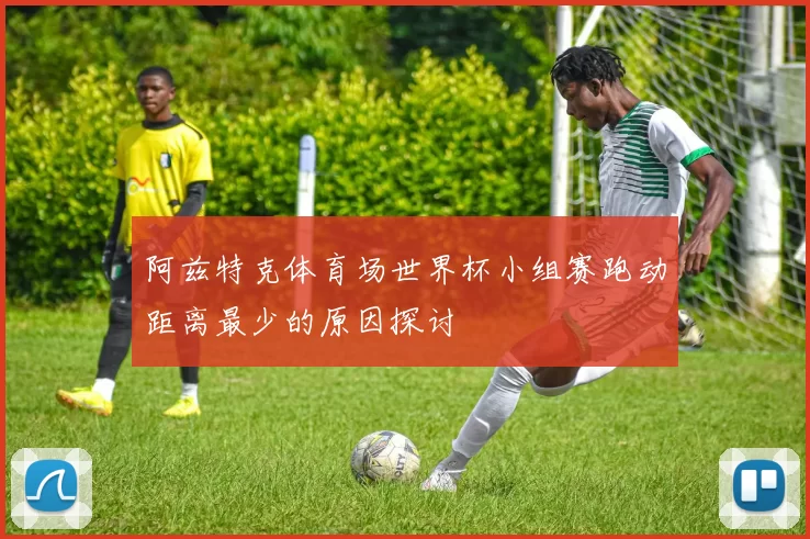 阿兹特克体育场世界杯小组赛跑动距离最少的原因探讨