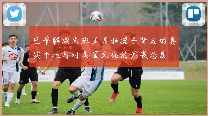 巴爷解读文班亚马拒握手背后的真实个性与对美国文化的无畏态度