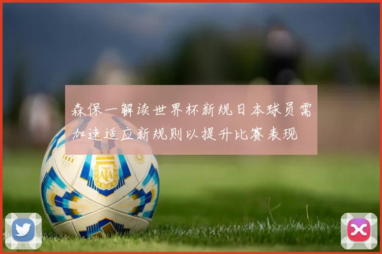 森保一解读世界杯新规日本球员需加速适应新规则以提升比赛表现